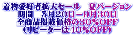 着物愛好者拡大セール 夏バージョン 期間 5月20日−9月30日 全商品掲載価格の30%OFF (リピーターは40%OFF)