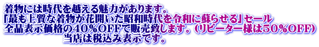 着物には時代を越える魅力があります。 「最も上質な着物が花開いた昭和時代を令和に蘇らせる」セール 全品表示価格の40%OFFで販売致します。(リピーター様は50%OFF) 当店は税込み表示です。