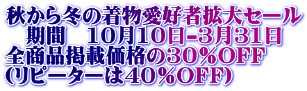秋から冬の着物愛好者拡大セール 期間 10月10日-3月31日 全商品掲載価格の30%OFF (リピーターは40%OFF)