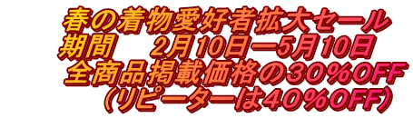 春の着物愛好者拡大セール 期間 2月10日ー5月10日 全商品掲載価格の30%OFF (リピーターは40%OFF)