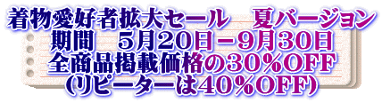 着物愛好者拡大セール 夏バージョン 期間 5月20日−9月30日 全商品掲載価格の30%OFF (リピーターは40%OFF)